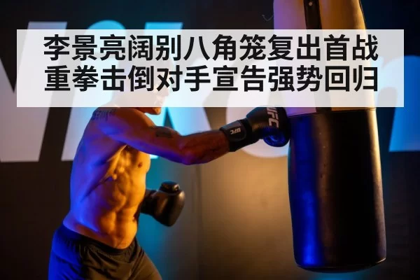 李景亮阔别八角笼复出首战重拳击倒对手宣告强势回归
