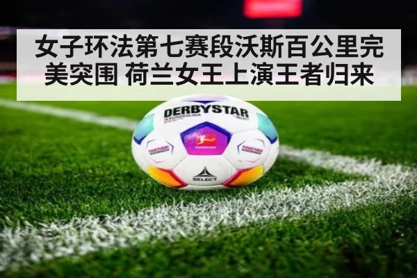 女子环法第七赛段沃斯百公里完美突围 荷兰女王上演王者归来