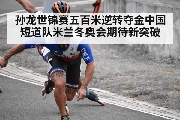 孙龙世锦赛五百米逆转夺金中国短道队米兰冬奥会期待新突破