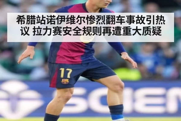 希腊站诺伊维尔惨烈翻车事故引热议 拉力赛安全规则再遭重大质疑