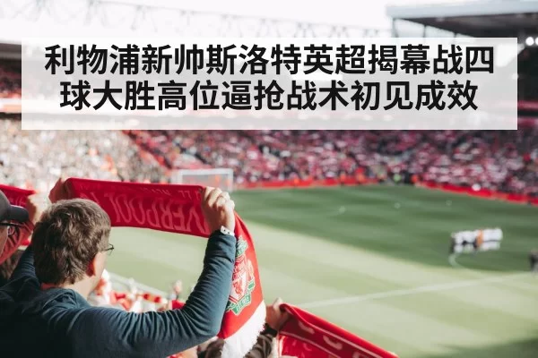 利物浦新帅斯洛特英超揭幕战四球大胜高位逼抢战术初见成效