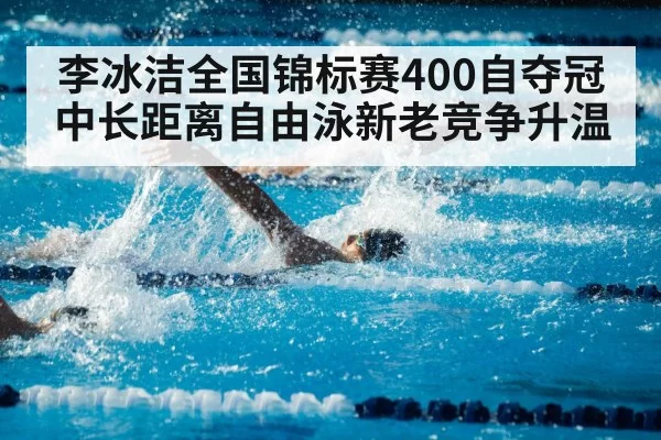 李冰洁全国锦标赛400自夺冠 中长距离自由泳新老竞争升温