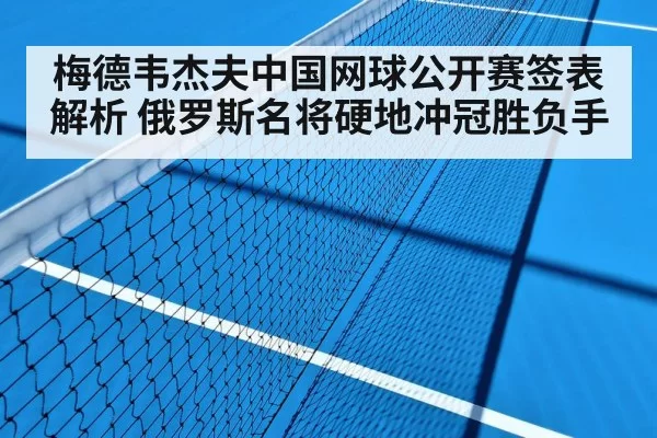 梅德韦杰夫中国网球公开赛签表解析 俄罗斯名将硬地冲冠胜负手