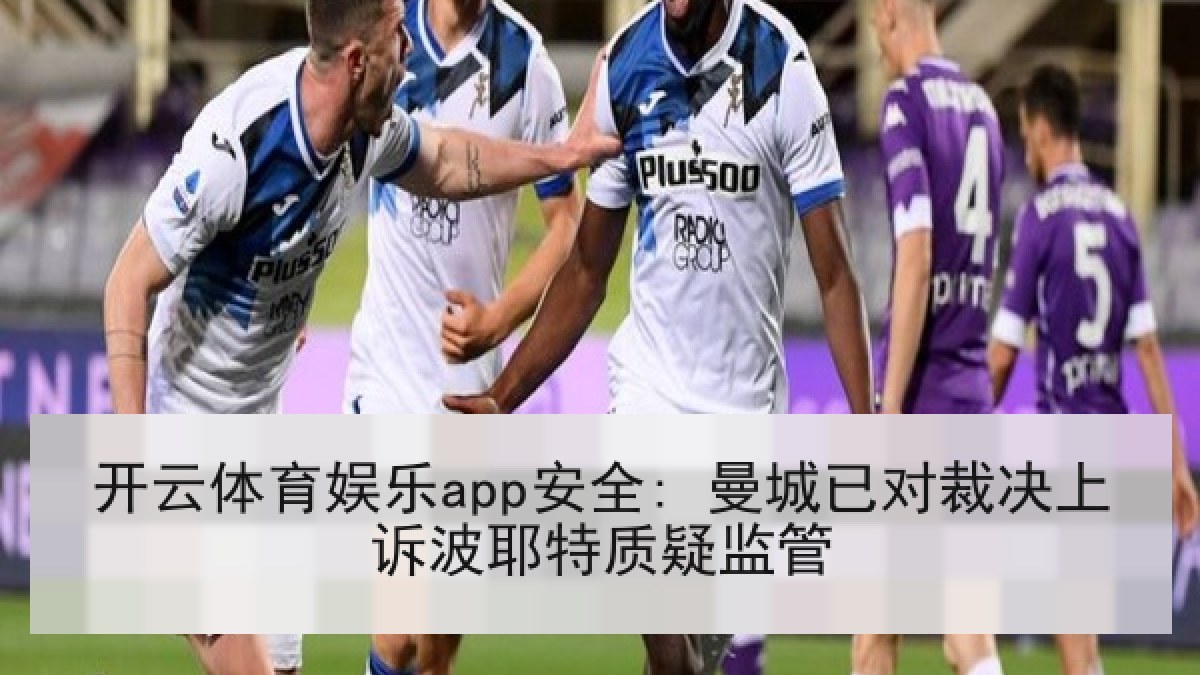 开云体育娱乐app安全: 曼城已对裁决上诉波耶特质疑监管 开云体育娱乐app安全: 曼城已对裁决上诉波耶特质疑监管