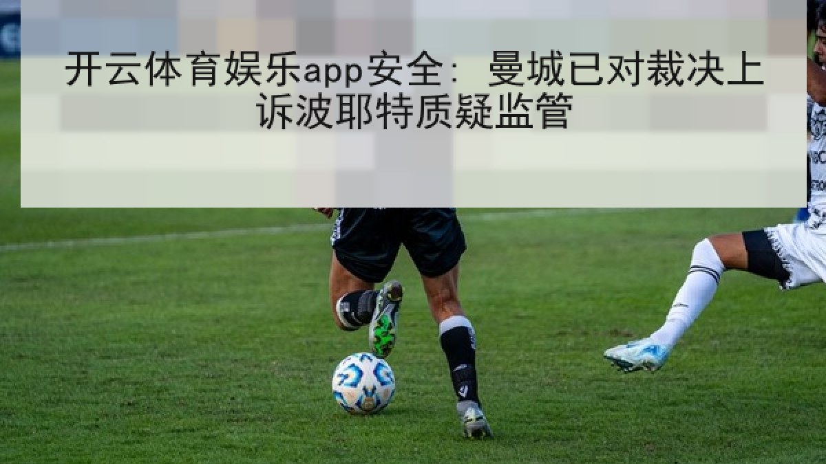 开云体育娱乐app安全: 曼城已对裁决上诉波耶特质疑监管 开云体育娱乐app安全: 曼城已对裁决上诉波耶特质疑监管