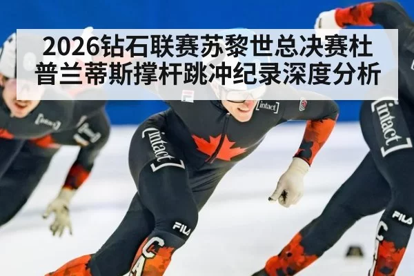 2026钻石联赛苏黎世总决赛杜普兰蒂斯撑杆跳冲纪录深度分析